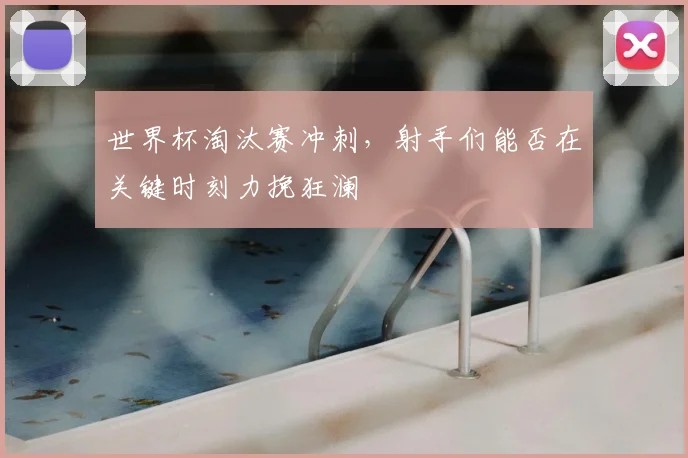 世界杯淘汰赛冲刺,射手们能否在关键时刻力挽狂澜
