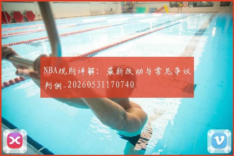 NBA规则详解:最新改动与常见争议判例_20260531170740
