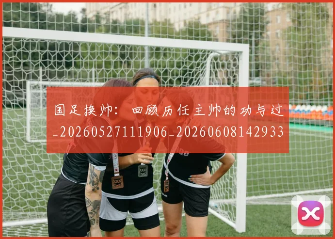 国足换帅:回顾历任主帅的功与过_20260527111906_20260608142933