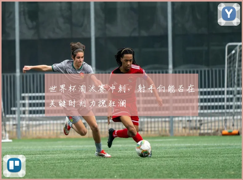 世界杯淘汰赛冲刺,射手们能否在关键时刻力挽狂澜