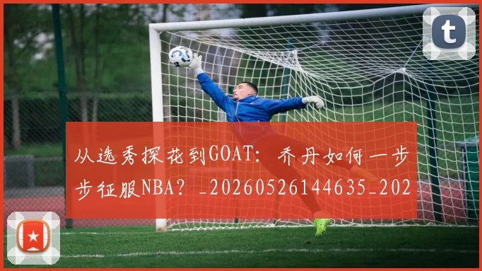 从选秀探花到GOAT:乔丹如何一步步征服NBA?_20260526144635_20260608142535