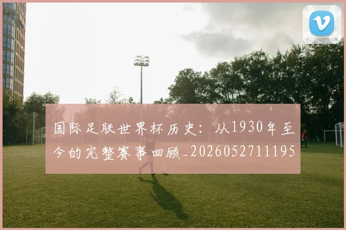 国际足联世界杯历史：从1930年至今的完整赛事回顾_20260527111953