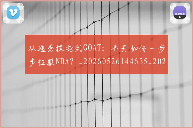 从选秀探花到GOAT:乔丹如何一步步征服NBA?_20260526144635_20260608142535