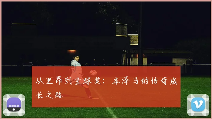从里昂到金球奖:本泽马的传奇成长之路