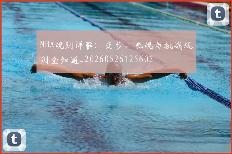 NBA规则详解:走步、犯规与挑战规则全知道_20260526125605