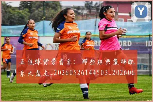 五佳球背景音乐:那些经典集锦配乐大盘点_20260526144503_20260608142446