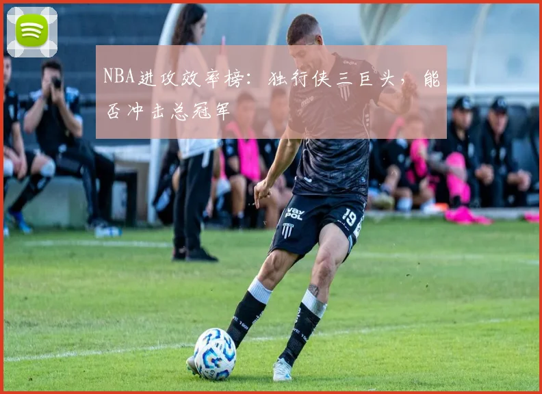 NBA进攻效率榜:独行侠三巨头,能否冲击总冠军