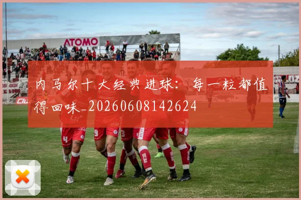 内马尔十大经典进球:每一粒都值得回味_20260608142624