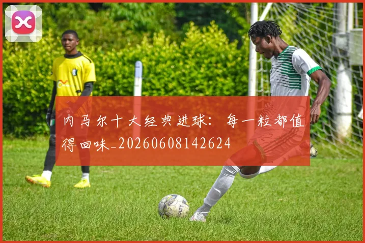 内马尔十大经典进球:每一粒都值得回味_20260608142624