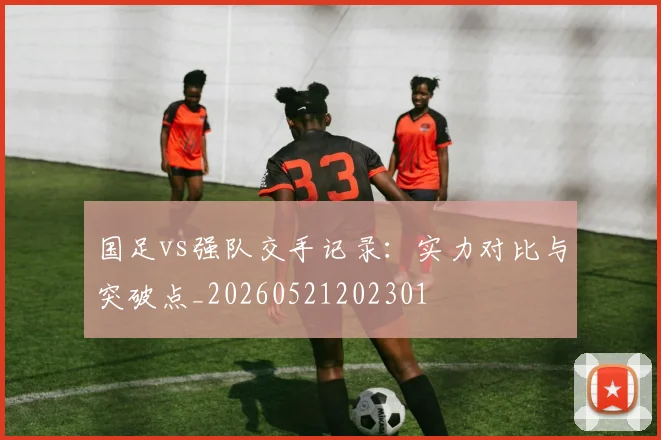 国足vs强队交手记录：实力对比与突破点_20260521202301