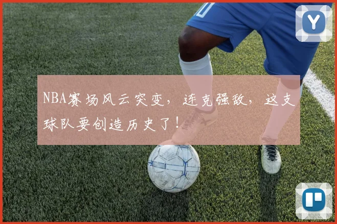 NBA赛场风云突变,连克强敌,这支球队要创造历史了!