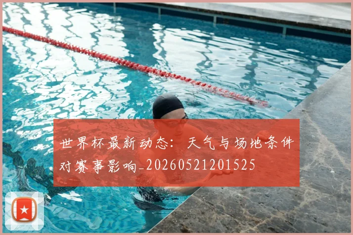 世界杯最新动态：天气与场地条件对赛事影响_20260521201525