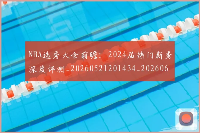 NBA选秀大会前瞻:2024届热门新秀深度评测_20260521201434_20260607160242