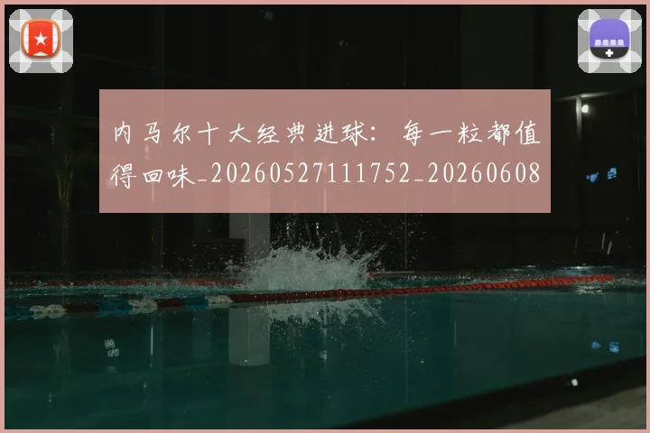 内马尔十大经典进球:每一粒都值得回味_20260527111752_20260608142624