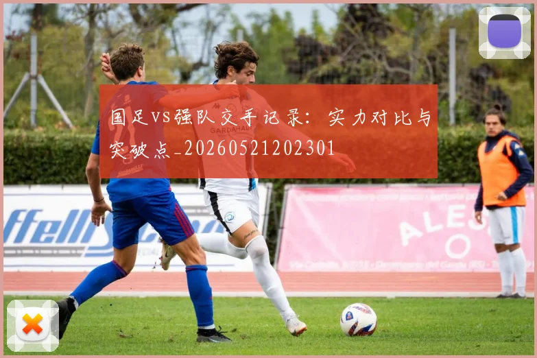 国足vs强队交手记录:实力对比与突破点_20260521202301